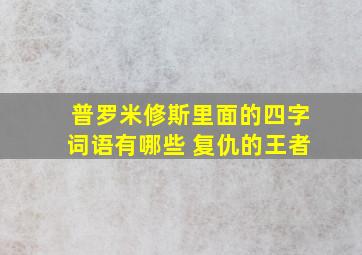 普罗米修斯里面的四字词语有哪些 复仇的王者